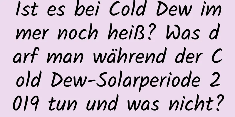 Ist es bei Cold Dew immer noch heiß? Was darf man während der Cold Dew-Solarperiode 2019 tun und was nicht?