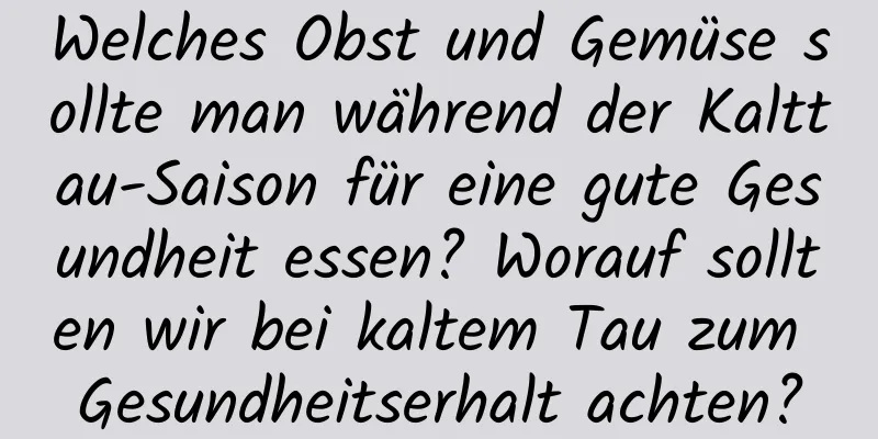 Welches Obst und Gemüse sollte man während der Kalttau-Saison für eine gute Gesundheit essen? Worauf sollten wir bei kaltem Tau zum Gesundheitserhalt achten?