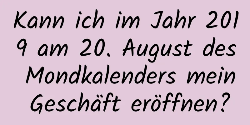 Kann ich im Jahr 2019 am 20. August des Mondkalenders mein Geschäft eröffnen?