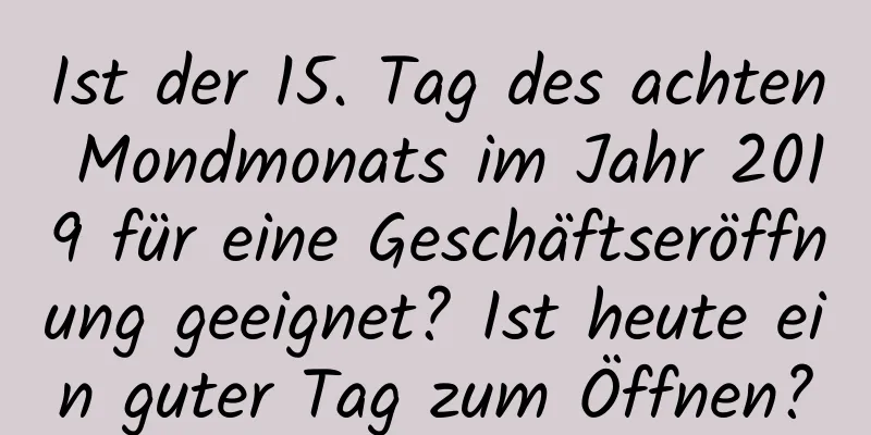 Ist der 15. Tag des achten Mondmonats im Jahr 2019 für eine Geschäftseröffnung geeignet? Ist heute ein guter Tag zum Öffnen?