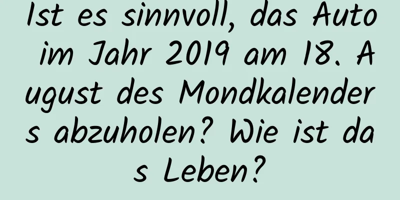 Ist es sinnvoll, das Auto im Jahr 2019 am 18. August des Mondkalenders abzuholen? Wie ist das Leben?