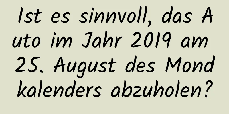 Ist es sinnvoll, das Auto im Jahr 2019 am 25. August des Mondkalenders abzuholen?