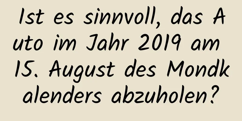 Ist es sinnvoll, das Auto im Jahr 2019 am 15. August des Mondkalenders abzuholen?