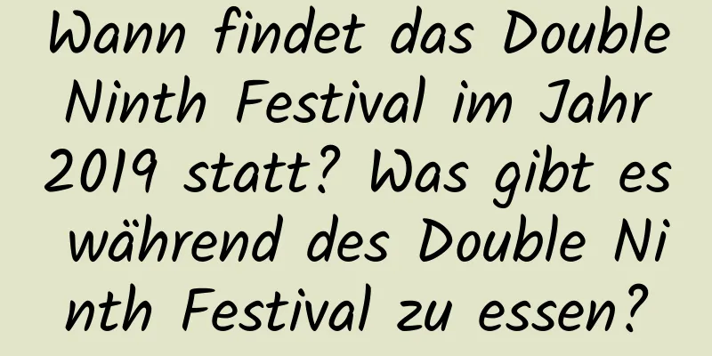 Wann findet das Double Ninth Festival im Jahr 2019 statt? Was gibt es während des Double Ninth Festival zu essen?