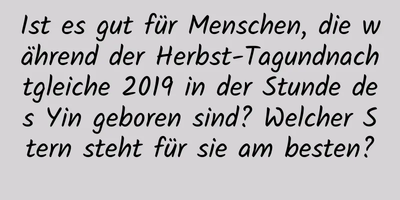 Ist es gut für Menschen, die während der Herbst-Tagundnachtgleiche 2019 in der Stunde des Yin geboren sind? Welcher Stern steht für sie am besten?