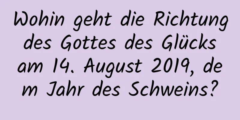 Wohin geht die Richtung des Gottes des Glücks am 14. August 2019, dem Jahr des Schweins?