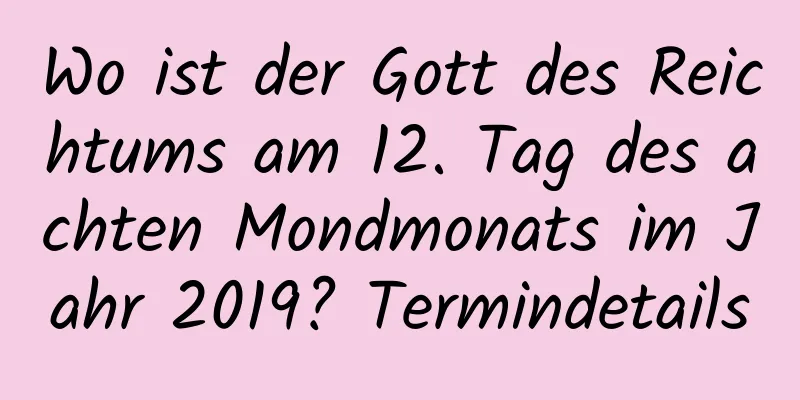 Wo ist der Gott des Reichtums am 12. Tag des achten Mondmonats im Jahr 2019? Termindetails