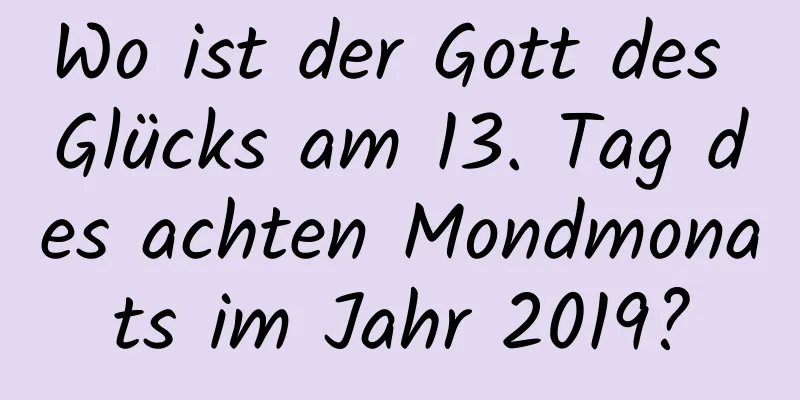 Wo ist der Gott des Glücks am 13. Tag des achten Mondmonats im Jahr 2019?