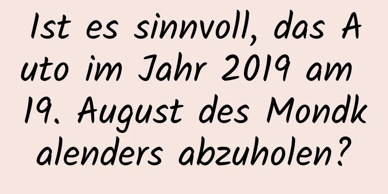 Ist es sinnvoll, das Auto im Jahr 2019 am 19. August des Mondkalenders abzuholen?