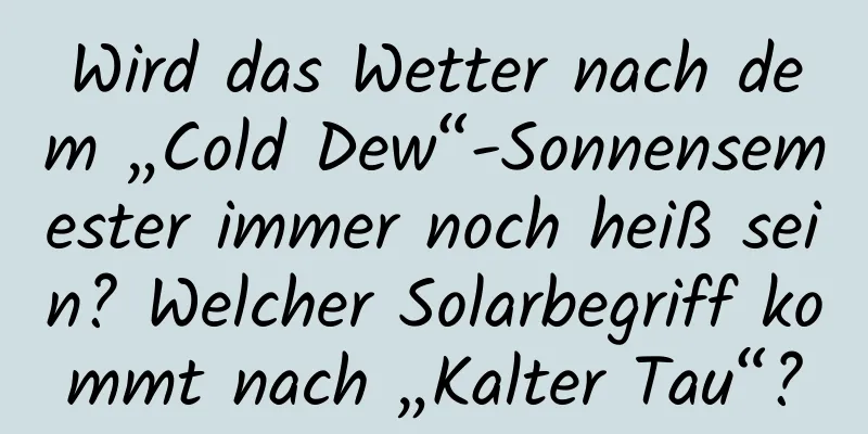 Wird das Wetter nach dem „Cold Dew“-Sonnensemester immer noch heiß sein? Welcher Solarbegriff kommt nach „Kalter Tau“?