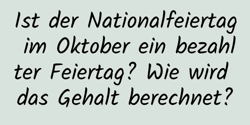 Ist der Nationalfeiertag im Oktober ein bezahlter Feiertag? Wie wird das Gehalt berechnet?