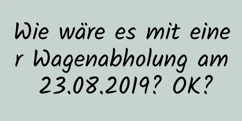 Wie wäre es mit einer Wagenabholung am 23.08.2019? OK?