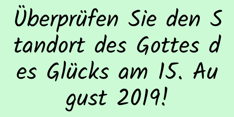 Überprüfen Sie den Standort des Gottes des Glücks am 15. August 2019!