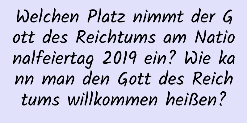 Welchen Platz nimmt der Gott des Reichtums am Nationalfeiertag 2019 ein? Wie kann man den Gott des Reichtums willkommen heißen?