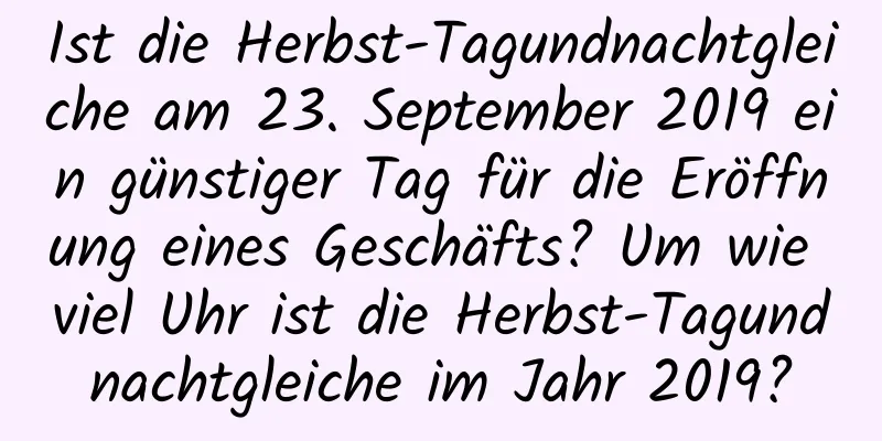 Ist die Herbst-Tagundnachtgleiche am 23. September 2019 ein günstiger Tag für die Eröffnung eines Geschäfts? Um wie viel Uhr ist die Herbst-Tagundnachtgleiche im Jahr 2019?