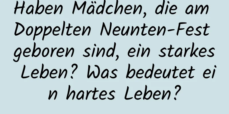 Haben Mädchen, die am Doppelten Neunten-Fest geboren sind, ein starkes Leben? Was bedeutet ein hartes Leben?