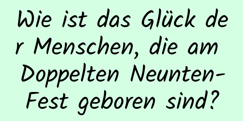 Wie ist das Glück der Menschen, die am Doppelten Neunten-Fest geboren sind?