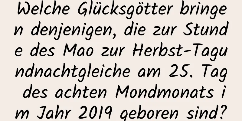 Welche Glücksgötter bringen denjenigen, die zur Stunde des Mao zur Herbst-Tagundnachtgleiche am 25. Tag des achten Mondmonats im Jahr 2019 geboren sind?