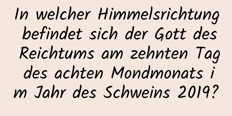 In welcher Himmelsrichtung befindet sich der Gott des Reichtums am zehnten Tag des achten Mondmonats im Jahr des Schweins 2019?