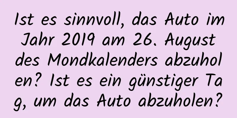 Ist es sinnvoll, das Auto im Jahr 2019 am 26. August des Mondkalenders abzuholen? Ist es ein günstiger Tag, um das Auto abzuholen?