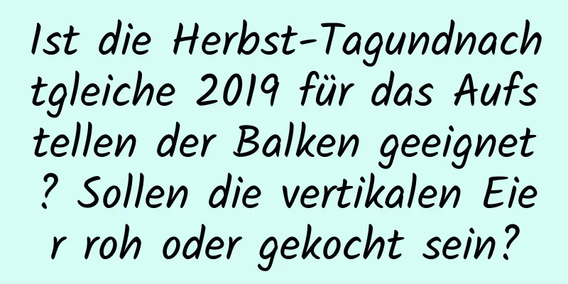 Ist die Herbst-Tagundnachtgleiche 2019 für das Aufstellen der Balken geeignet? Sollen die vertikalen Eier roh oder gekocht sein?