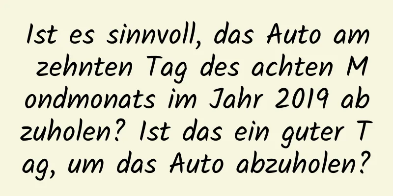 Ist es sinnvoll, das Auto am zehnten Tag des achten Mondmonats im Jahr 2019 abzuholen? Ist das ein guter Tag, um das Auto abzuholen?