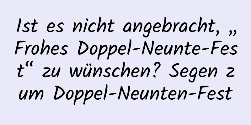 Ist es nicht angebracht, „Frohes Doppel-Neunte-Fest“ zu wünschen? Segen zum Doppel-Neunten-Fest