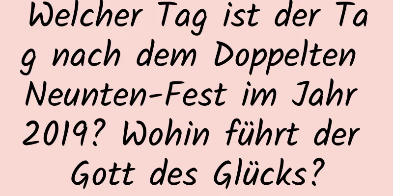 Welcher Tag ist der Tag nach dem Doppelten Neunten-Fest im Jahr 2019? Wohin führt der Gott des Glücks?