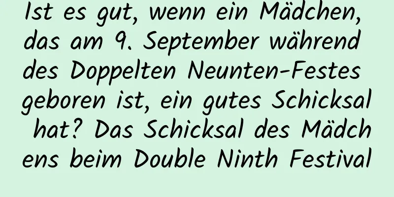 Ist es gut, wenn ein Mädchen, das am 9. September während des Doppelten Neunten-Festes geboren ist, ein gutes Schicksal hat? Das Schicksal des Mädchens beim Double Ninth Festival