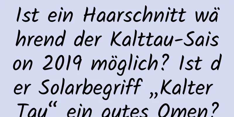 Ist ein Haarschnitt während der Kalttau-Saison 2019 möglich? Ist der Solarbegriff „Kalter Tau“ ein gutes Omen?