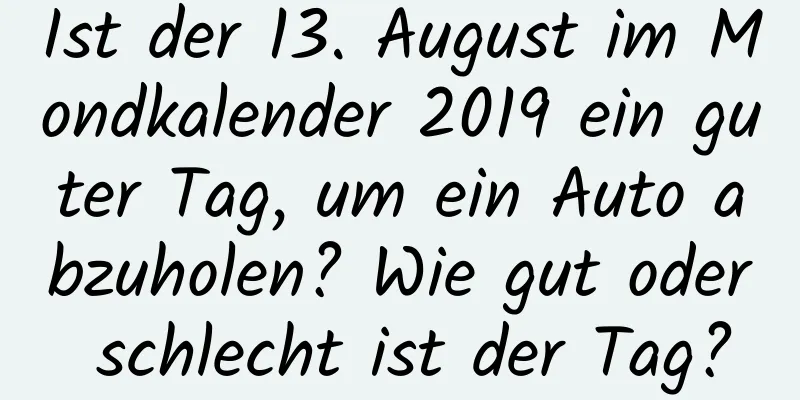 Ist der 13. August im Mondkalender 2019 ein guter Tag, um ein Auto abzuholen? Wie gut oder schlecht ist der Tag?