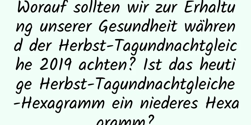 Worauf sollten wir zur Erhaltung unserer Gesundheit während der Herbst-Tagundnachtgleiche 2019 achten? Ist das heutige Herbst-Tagundnachtgleiche-Hexagramm ein niederes Hexagramm?