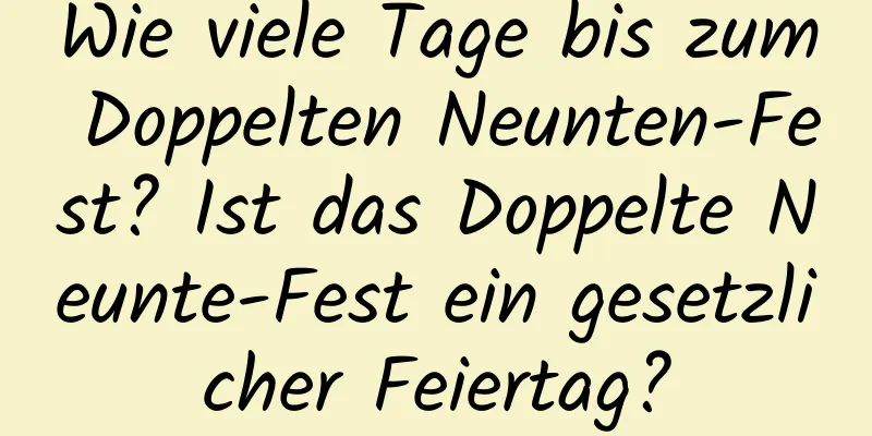 Wie viele Tage bis zum Doppelten Neunten-Fest? Ist das Doppelte Neunte-Fest ein gesetzlicher Feiertag?