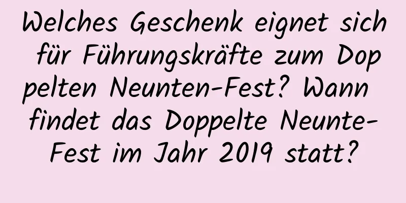 Welches Geschenk eignet sich für Führungskräfte zum Doppelten Neunten-Fest? Wann findet das Doppelte Neunte-Fest im Jahr 2019 statt?