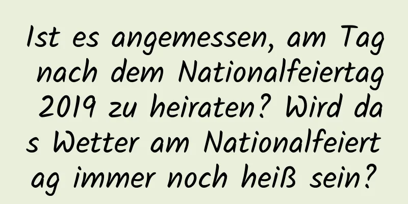 Ist es angemessen, am Tag nach dem Nationalfeiertag 2019 zu heiraten? Wird das Wetter am Nationalfeiertag immer noch heiß sein?