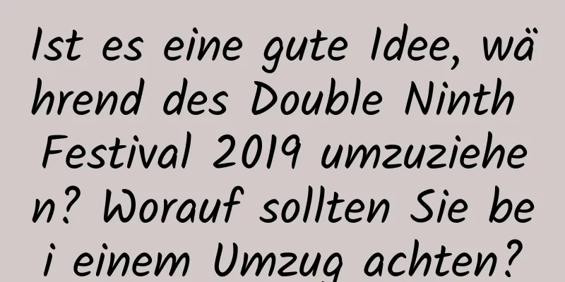 Ist es eine gute Idee, während des Double Ninth Festival 2019 umzuziehen? Worauf sollten Sie bei einem Umzug achten?