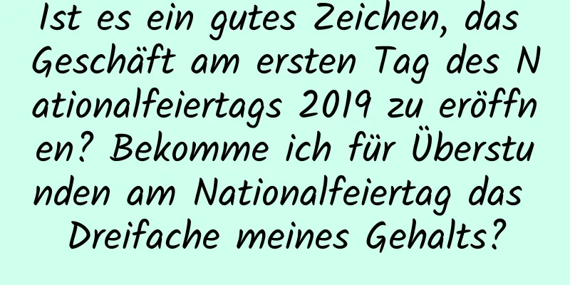 Ist es ein gutes Zeichen, das Geschäft am ersten Tag des Nationalfeiertags 2019 zu eröffnen? Bekomme ich für Überstunden am Nationalfeiertag das Dreifache meines Gehalts?