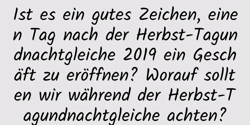 Ist es ein gutes Zeichen, einen Tag nach der Herbst-Tagundnachtgleiche 2019 ein Geschäft zu eröffnen? Worauf sollten wir während der Herbst-Tagundnachtgleiche achten?