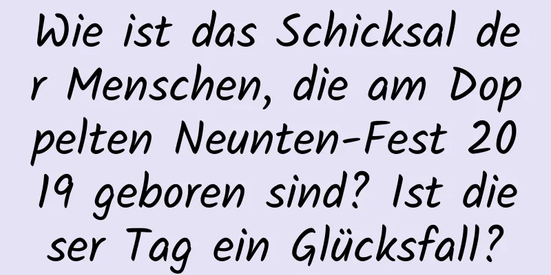 Wie ist das Schicksal der Menschen, die am Doppelten Neunten-Fest 2019 geboren sind? Ist dieser Tag ein Glücksfall?