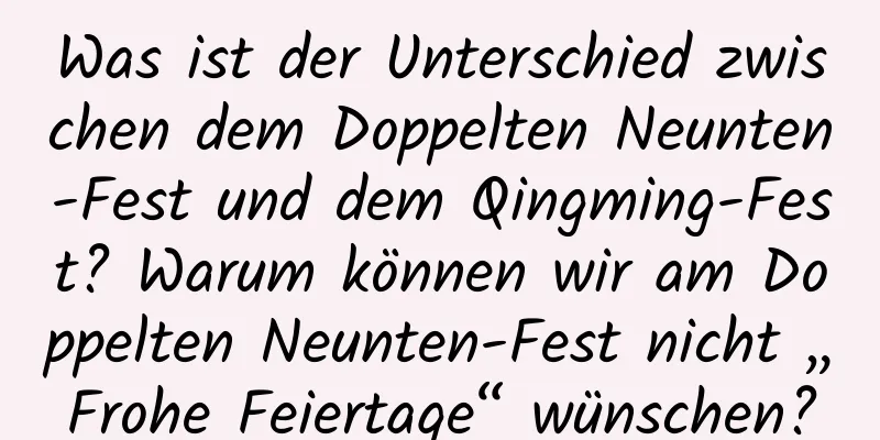 Was ist der Unterschied zwischen dem Doppelten Neunten-Fest und dem Qingming-Fest? Warum können wir am Doppelten Neunten-Fest nicht „Frohe Feiertage“ wünschen?