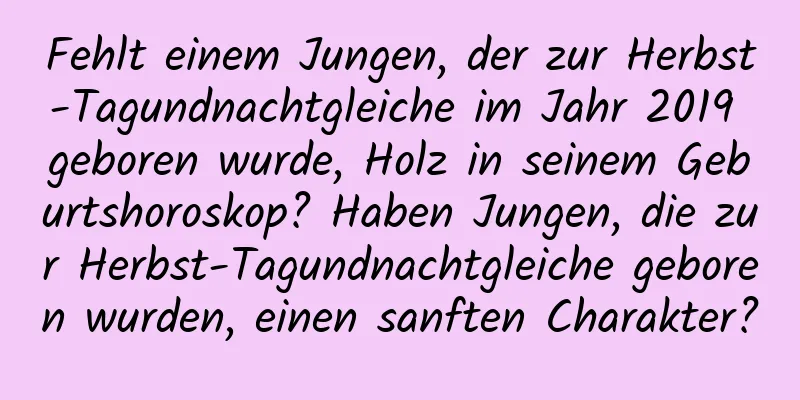 Fehlt einem Jungen, der zur Herbst-Tagundnachtgleiche im Jahr 2019 geboren wurde, Holz in seinem Geburtshoroskop? Haben Jungen, die zur Herbst-Tagundnachtgleiche geboren wurden, einen sanften Charakter?