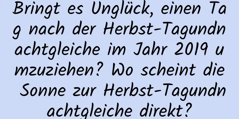 Bringt es Unglück, einen Tag nach der Herbst-Tagundnachtgleiche im Jahr 2019 umzuziehen? Wo scheint die Sonne zur Herbst-Tagundnachtgleiche direkt?