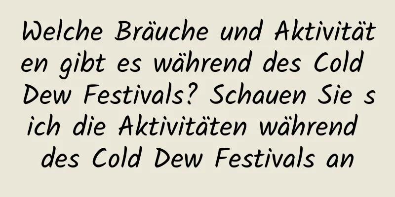 Welche Bräuche und Aktivitäten gibt es während des Cold Dew Festivals? Schauen Sie sich die Aktivitäten während des Cold Dew Festivals an