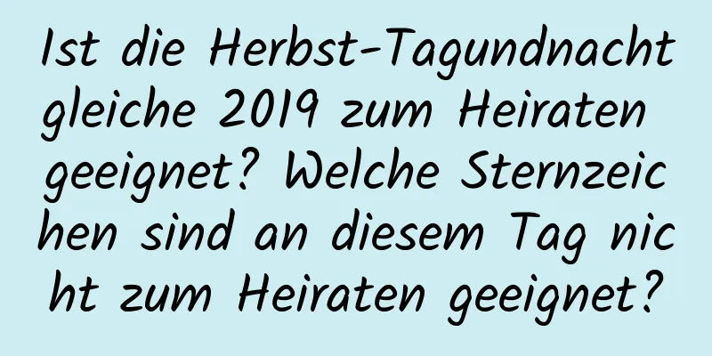 Ist die Herbst-Tagundnachtgleiche 2019 zum Heiraten geeignet? Welche Sternzeichen sind an diesem Tag nicht zum Heiraten geeignet?