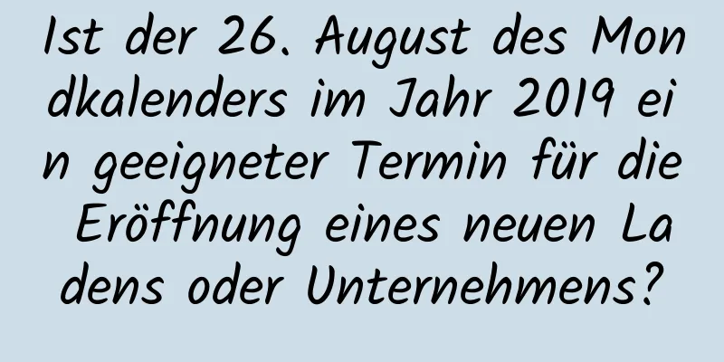 Ist der 26. August des Mondkalenders im Jahr 2019 ein geeigneter Termin für die Eröffnung eines neuen Ladens oder Unternehmens?