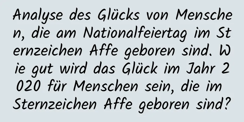 Analyse des Glücks von Menschen, die am Nationalfeiertag im Sternzeichen Affe geboren sind. Wie gut wird das Glück im Jahr 2020 für Menschen sein, die im Sternzeichen Affe geboren sind?