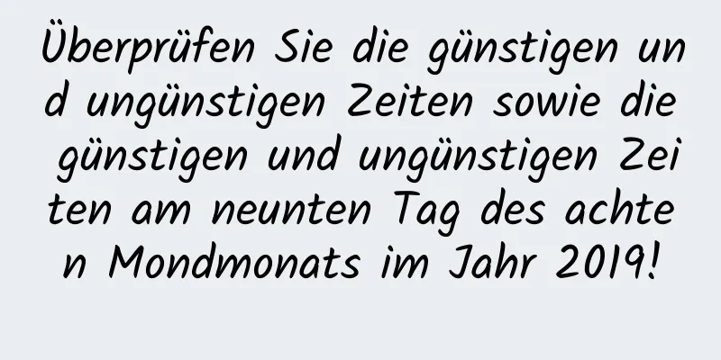 Überprüfen Sie die günstigen und ungünstigen Zeiten sowie die günstigen und ungünstigen Zeiten am neunten Tag des achten Mondmonats im Jahr 2019!