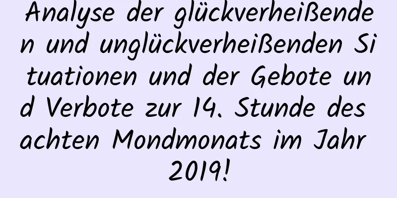 Analyse der glückverheißenden und unglückverheißenden Situationen und der Gebote und Verbote zur 14. Stunde des achten Mondmonats im Jahr 2019!