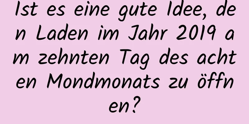 Ist es eine gute Idee, den Laden im Jahr 2019 am zehnten Tag des achten Mondmonats zu öffnen?