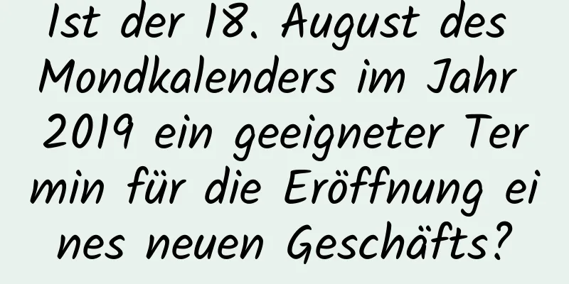 Ist der 18. August des Mondkalenders im Jahr 2019 ein geeigneter Termin für die Eröffnung eines neuen Geschäfts?